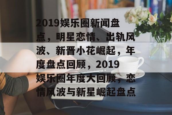 2019娱乐圈新闻盘点，明星恋情、出轨风波、新晋小花崛起，年度盘点回顾，2019娱乐圈年度大回顾，恋情风波与新星崛起盘点