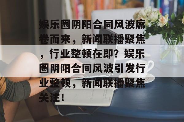 娱乐圈阴阳合同风波席卷而来，新闻联播聚焦，行业整顿在即？娱乐圈阴阳合同风波引发行业整顿，新闻联播聚焦关注！