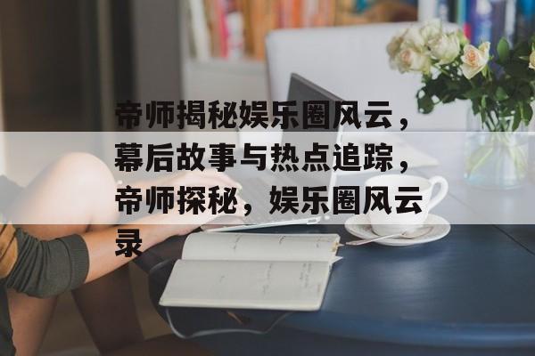 帝师揭秘娱乐圈风云，幕后故事与热点追踪，帝师探秘，娱乐圈风云录