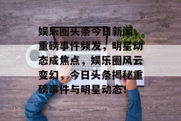 娱乐圈头条今日新闻，重磅事件频发，明星动态成焦点，娱乐圈风云变幻，今日头条揭秘重磅事件与明星动态！