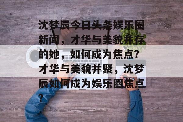 沈梦辰今日头条娱乐圈新闻,才华与美貌并存的她,如何成为焦点?才华与美貌并聚,沈梦辰如何成为娱乐圈焦点? 沈梦辰今日头条娱乐圈新闻,才华与美貌并存的她,如何成为焦点?才华与美貌并聚,沈梦辰如何成为娱乐圈焦点?