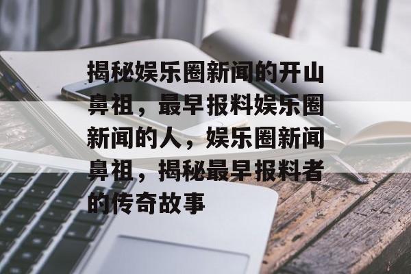揭秘娱乐圈新闻的开山鼻祖，最早报料娱乐圈新闻的人，娱乐圈新闻鼻祖，揭秘最早报料者的传奇故事