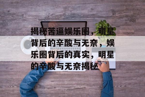 揭秘苦逼娱乐圈，明星背后的辛酸与无奈，娱乐圈背后的真实，明星的辛酸与无奈揭秘