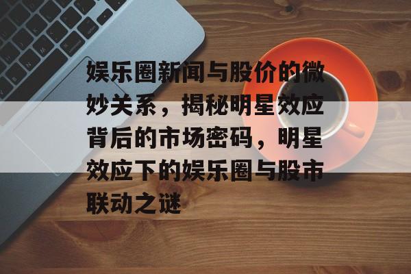 娱乐圈新闻与股价的微妙关系，揭秘明星效应背后的市场密码，明星效应下的娱乐圈与股市联动之谜