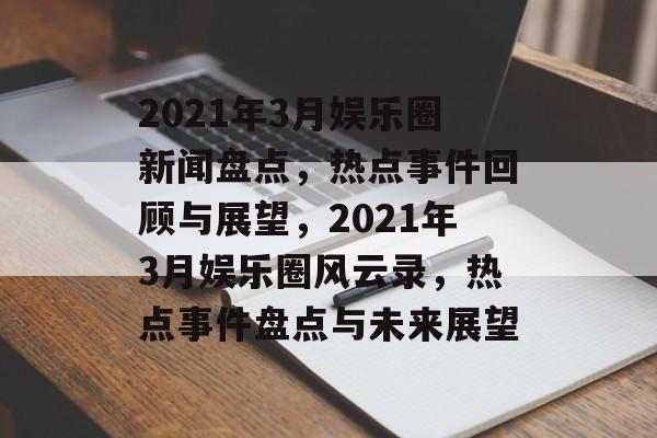 2021年3月娱乐圈新闻盘点，热点事件回顾与展望，2021年3月娱乐圈风云录，热点事件盘点与未来展望