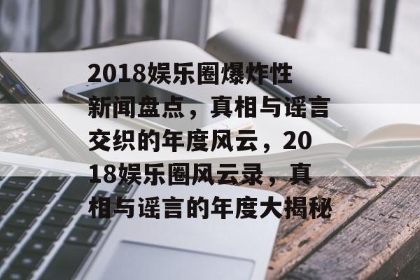 2018娱乐圈爆炸性新闻盘点，真相与谣言交织的年度风云，2018娱乐圈风云录，真相与谣言的年度大揭秘