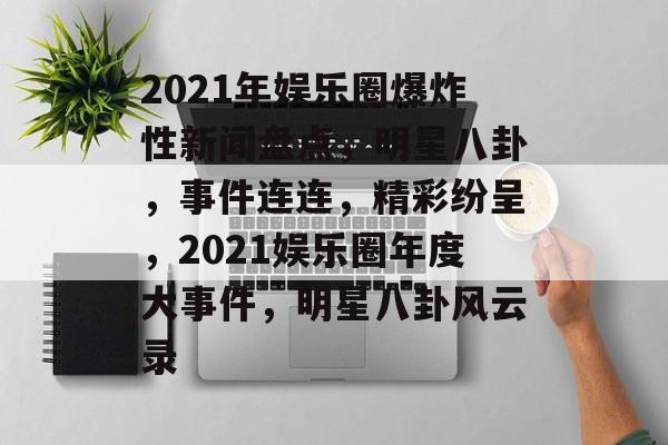2021年娱乐圈爆炸性新闻盘点，明星八卦，事件连连，精彩纷呈，2021娱乐圈年度大事件，明星八卦风云录