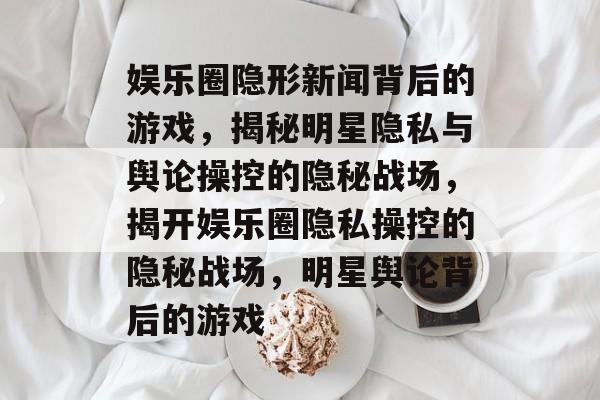 娱乐圈隐形新闻背后的游戏，揭秘明星隐私与舆论操控的隐秘战场，揭开娱乐圈隐私操控的隐秘战场，明星舆论背后的游戏