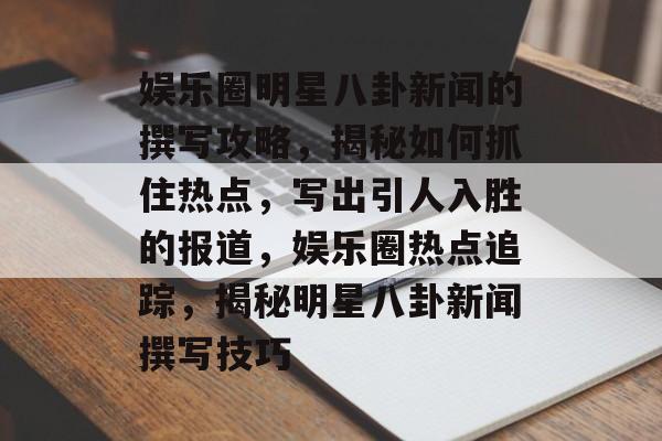 娱乐圈明星八卦新闻的撰写攻略，揭秘如何抓住热点，写出引人入胜的报道，娱乐圈热点追踪，揭秘明星八卦新闻撰写技巧