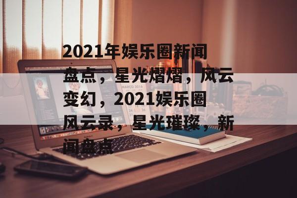 2021年娱乐圈新闻盘点，星光熠熠，风云变幻，2021娱乐圈风云录，星光璀璨，新闻盘点