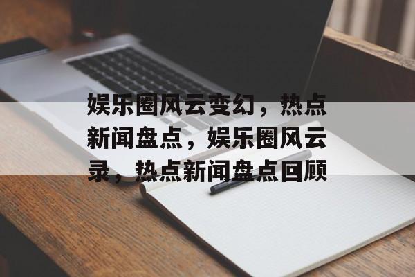 娱乐圈风云变幻，热点新闻盘点，娱乐圈风云录，热点新闻盘点回顾