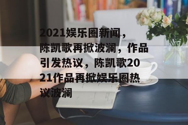 2021娱乐圈新闻，陈凯歌再掀波澜，作品引发热议，陈凯歌2021作品再掀娱乐圈热议波澜