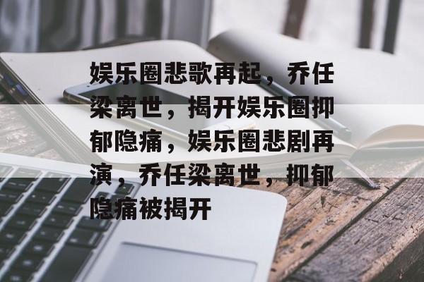 娱乐圈悲歌再起，乔任梁离世，揭开娱乐圈抑郁隐痛，娱乐圈悲剧再演，乔任梁离世，抑郁隐痛被揭开