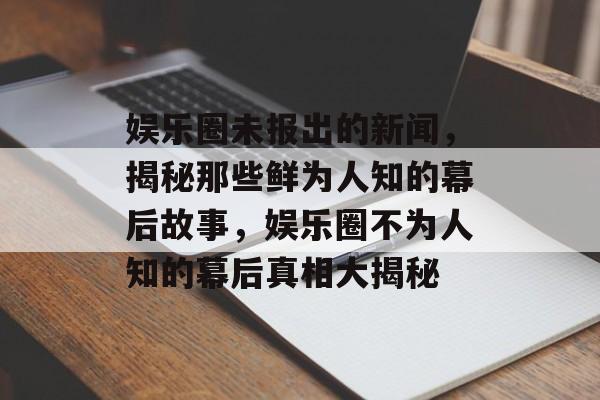 娱乐圈未报出的新闻，揭秘那些鲜为人知的幕后故事，娱乐圈不为人知的幕后真相大揭秘