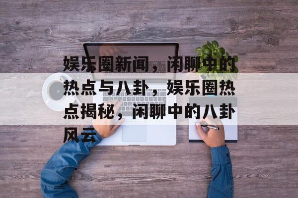 娱乐圈新闻,闲聊中的热点与八卦,娱乐圈热点揭秘,闲聊中的八卦风云 娱乐圈新闻,闲聊中的热点与八卦,娱乐圈热点揭秘,闲聊中的八卦风云