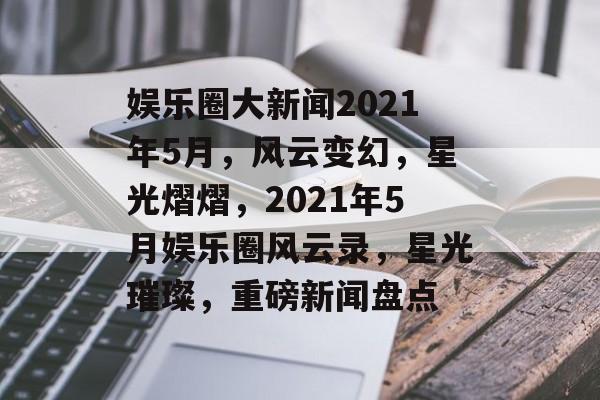 娱乐圈大新闻2021年5月,风云变幻,星光熠熠,2021年5月娱乐圈风云录,星光璀璨,重磅新闻盘点 娱乐圈大新闻2021年5月,风云变幻,星光熠熠,2021年5月娱乐圈风云录,星光璀璨,重磅新闻盘点