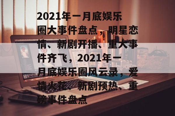 2021年一月底娱乐圈大事件盘点,明星恋情、新剧开播、重大事件齐飞,2021年一月底娱乐圈风云录,爱情火花、新剧预热、重磅事件盘点 2021年一月底娱乐圈大事件盘点,明星恋情、新剧开播、重大事件齐飞,2021年一月底娱乐圈风云录,爱情火花、新剧预热、重磅事件盘点
