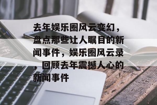 去年娱乐圈风云变幻，盘点那些让人瞩目的新闻事件，娱乐圈风云录，回顾去年震撼人心的新闻事件