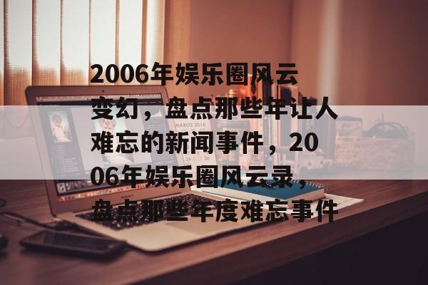 2006年娱乐圈风云变幻,盘点那些年让人难忘的新闻事件,2006年娱乐圈风云录,盘点那些年度难忘事件 2006年娱乐圈风云变幻,盘点那些年让人难忘的新闻事件,2006年娱乐圈风云录,盘点那些年度难忘事件