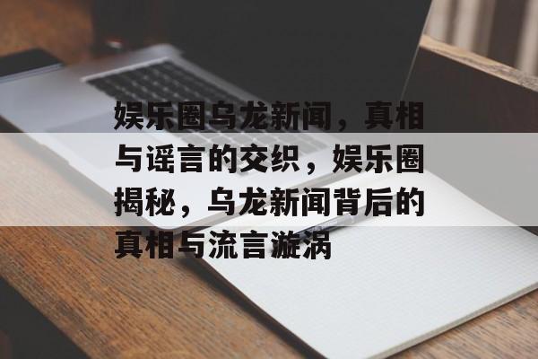 娱乐圈乌龙新闻，真相与谣言的交织，娱乐圈揭秘，乌龙新闻背后的真相与流言漩涡