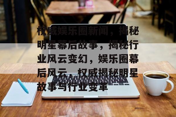 权威娱乐圈新闻,揭秘明星幕后故事,揭秘行业风云变幻,娱乐圈幕后风云,权威揭秘明星故事与行业变革 权威娱乐圈新闻,揭秘明星幕后故事,揭秘行业风云变幻,娱乐圈幕后风云,权威揭秘明星故事与行业变革