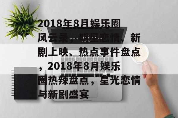 2018年8月娱乐圈风云录，明星恋情、新剧上映、热点事件盘点，2018年8月娱乐圈热辣盘点，星光恋情与新剧盛宴