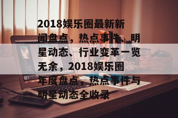 2018娱乐圈最新新闻盘点,热点事件、明星动态、行业变革一览无余,2018娱乐圈年度盘点,热点事件与明星动态全收录 2018娱乐圈最新新闻盘点,热点事件、明星动态、行业变革一览无余,2018娱乐圈年度盘点,热点事件与明星动态全收录