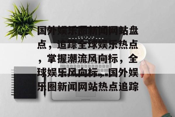 国外娱乐圈新闻网站盘点，追踪全球娱乐热点，掌握潮流风向标，全球娱乐风向标，国外娱乐圈新闻网站热点追踪