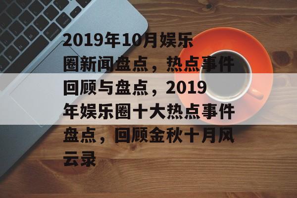 2019年10月娱乐圈新闻盘点,热点事件回顾与盘点,2019年娱乐圈十大热点事件盘点,回顾金秋十月风云录 2019年10月娱乐圈新闻盘点,热点事件回顾与盘点,2019年娱乐圈十大热点事件盘点,回顾金秋十月风云录