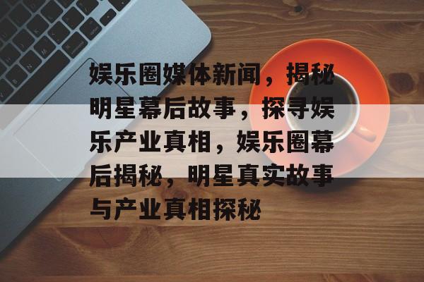 娱乐圈媒体新闻，揭秘明星幕后故事，探寻娱乐产业真相，娱乐圈幕后揭秘，明星真实故事与产业真相探秘