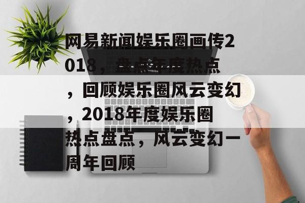 网易新闻娱乐圈画传2018,盘点年度热点,回顾娱乐圈风云变幻,2018年度娱乐圈热点盘点,风云变幻一周年回顾 网易新闻娱乐圈画传2018,盘点年度热点,回顾娱乐圈风云变幻,2018年度娱乐圈热点盘点,风云变幻一周年回顾