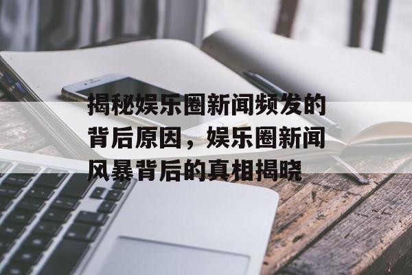 揭秘娱乐圈新闻频发的背后原因,娱乐圈新闻风暴背后的真相揭晓 揭秘娱乐圈新闻频发的背后原因,娱乐圈新闻风暴背后的真相揭晓