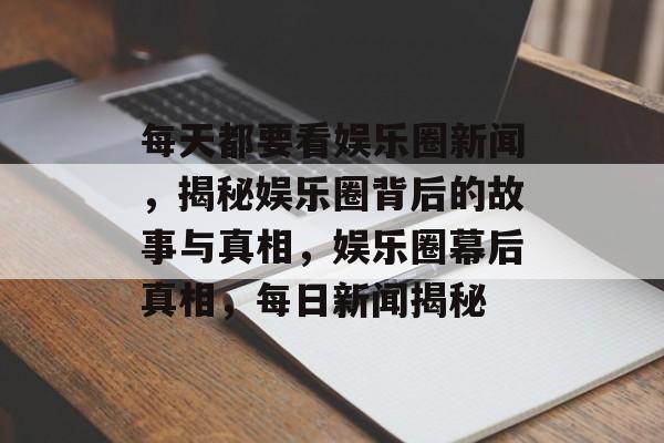 每天都要看娱乐圈新闻,揭秘娱乐圈背后的故事与真相,娱乐圈幕后真相,每日新闻揭秘 每天都要看娱乐圈新闻,揭秘娱乐圈背后的故事与真相,娱乐圈幕后真相,每日新闻揭秘