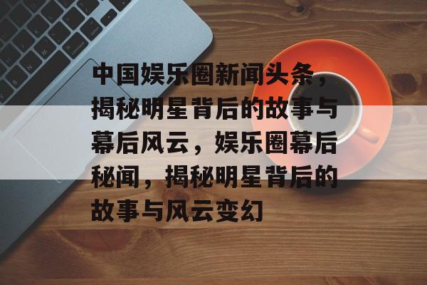 中国娱乐圈新闻头条，揭秘明星背后的故事与幕后风云，娱乐圈幕后秘闻，揭秘明星背后的故事与风云变幻