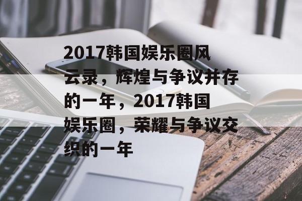 2017韩国娱乐圈风云录，辉煌与争议并存的一年，2017韩国娱乐圈，荣耀与争议交织的一年