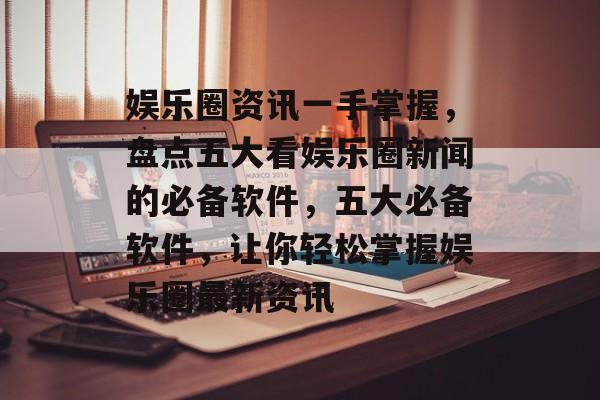 娱乐圈资讯一手掌握，盘点五大看娱乐圈新闻的必备软件，五大必备软件，让你轻松掌握娱乐圈最新资讯