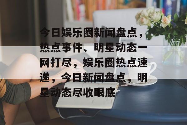 今日娱乐圈新闻盘点,热点事件、明星动态一网打尽,娱乐圈热点速递,今日新闻盘点,明星动态尽收眼底 今日娱乐圈新闻盘点,热点事件、明星动态一网打尽,娱乐圈热点速递,今日新闻盘点,明星动态尽收眼底