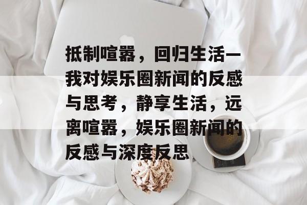 抵制喧嚣，回归生活—我对娱乐圈新闻的反感与思考，静享生活，远离喧嚣，娱乐圈新闻的反感与深度反思