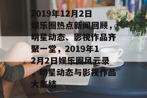 2019年12月2日娱乐圈热点新闻回顾,明星动态、影视作品齐聚一堂,2019年12月2日娱乐圈风云录,明星动态与影视作品大集结 2019年12月2日娱乐圈热点新闻回顾,明星动态、影视作品齐聚一堂,2019年12月2日娱乐圈风云录,明星动态与影视作品大集结