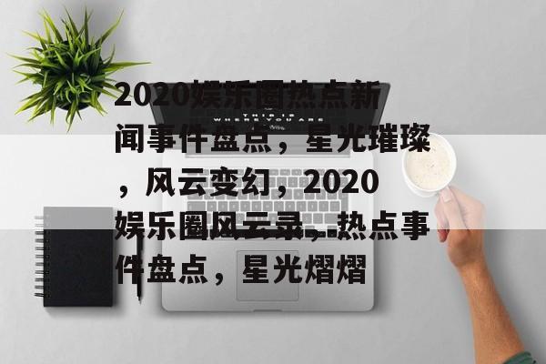 2020娱乐圈热点新闻事件盘点，星光璀璨，风云变幻，2020娱乐圈风云录，热点事件盘点，星光熠熠