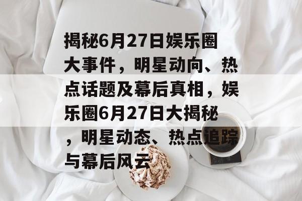 揭秘6月27日娱乐圈大事件，明星动向、热点话题及幕后真相，娱乐圈6月27日大揭秘，明星动态、热点追踪与幕后风云