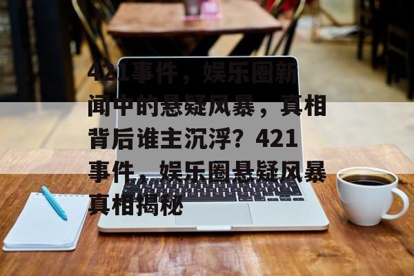 421事件，娱乐圈新闻中的悬疑风暴，真相背后谁主沉浮？421事件，娱乐圈悬疑风暴真相揭秘