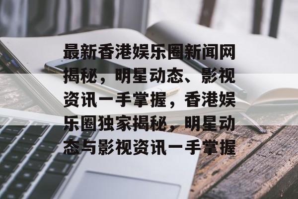 最新香港娱乐圈新闻网揭秘,明星动态、影视资讯一手掌握,香港娱乐圈独家揭秘,明星动态与影视资讯一手掌握 最新香港娱乐圈新闻网揭秘,明星动态、影视资讯一手掌握,香港娱乐圈独家揭秘,明星动态与影视资讯一手掌握