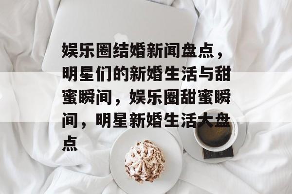 娱乐圈结婚新闻盘点,明星们的新婚生活与甜蜜瞬间,娱乐圈甜蜜瞬间,明星新婚生活大盘点 娱乐圈结婚新闻盘点,明星们的新婚生活与甜蜜瞬间,娱乐圈甜蜜瞬间,明星新婚生活大盘点