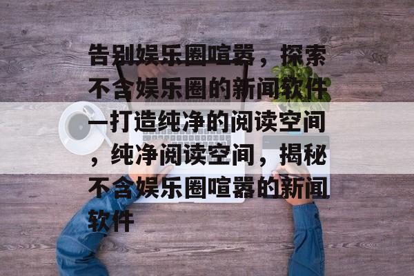 告别娱乐圈喧嚣,探索不含娱乐圈的新闻软件—打造纯净的阅读空间,纯净阅读空间,揭秘不含娱乐圈喧嚣的新闻软件 告别娱乐圈喧嚣,探索不含娱乐圈的新闻软件—打造纯净的阅读空间,纯净阅读空间,揭秘不含娱乐圈喧嚣的新闻软件