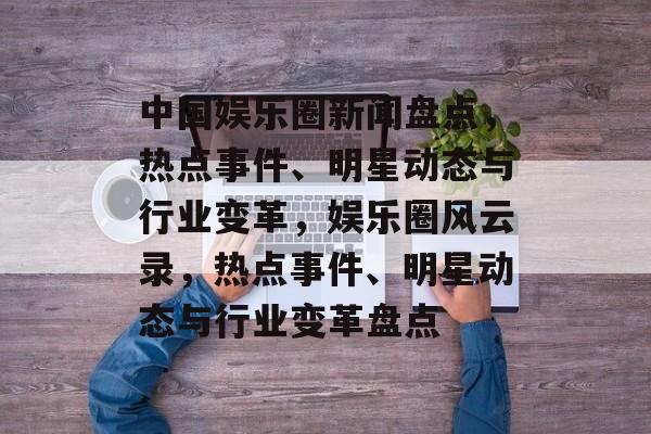 中国娱乐圈新闻盘点,热点事件、明星动态与行业变革,娱乐圈风云录,热点事件、明星动态与行业变革盘点 中国娱乐圈新闻盘点,热点事件、明星动态与行业变革,娱乐圈风云录,热点事件、明星动态与行业变革盘点