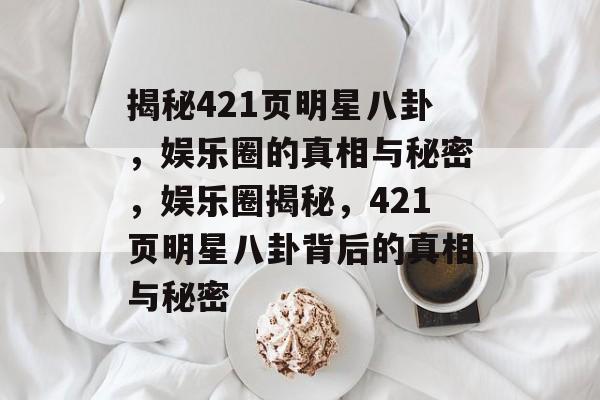 揭秘421页明星八卦,娱乐圈的真相与秘密,娱乐圈揭秘,421页明星八卦背后的真相与秘密 揭秘421页明星八卦,娱乐圈的真相与秘密,娱乐圈揭秘,421页明星八卦背后的真相与秘密
