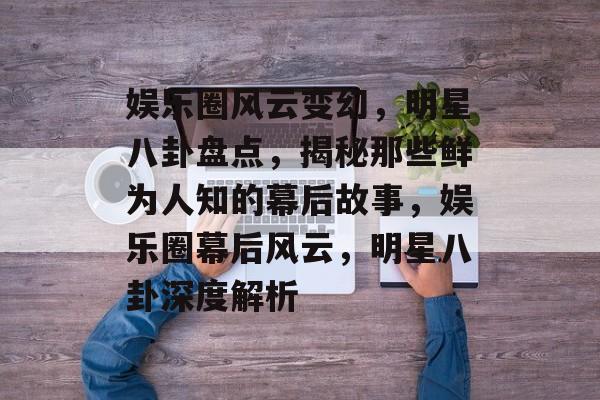 娱乐圈风云变幻,明星八卦盘点,揭秘那些鲜为人知的幕后故事,娱乐圈幕后风云,明星八卦深度解析 娱乐圈风云变幻,明星八卦盘点,揭秘那些鲜为人知的幕后故事,娱乐圈幕后风云,明星八卦深度解析