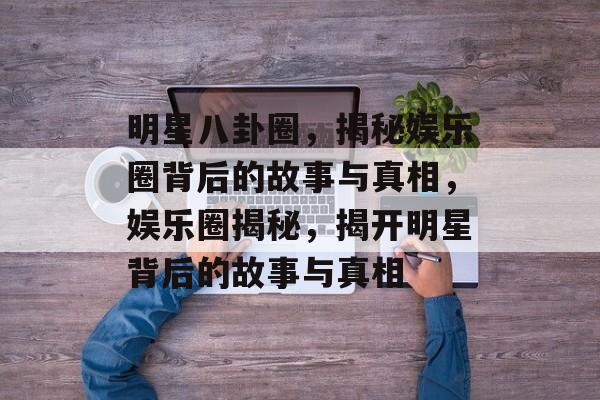 明星八卦圈，揭秘娱乐圈背后的故事与真相，娱乐圈揭秘，揭开明星背后的故事与真相