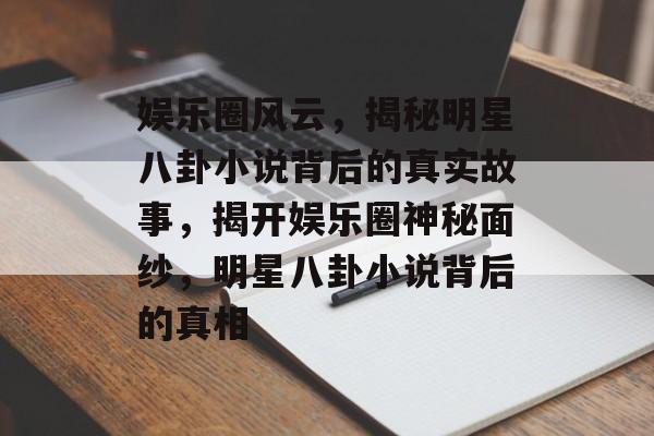 娱乐圈风云,揭秘明星八卦小说背后的真实故事,揭开娱乐圈神秘面纱,明星八卦小说背后的真相 娱乐圈风云,揭秘明星八卦小说背后的真实故事,揭开娱乐圈神秘面纱,明星八卦小说背后的真相